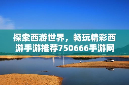 探索西游世界，畅玩精彩西游手游推荐750666手游网