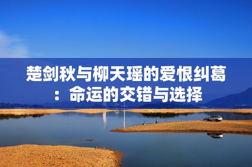 楚剑秋与柳天瑶的爱恨纠葛：命运的交错与选择
