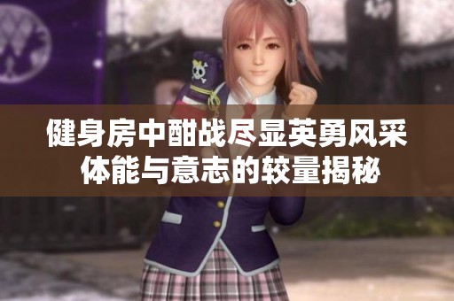 健身房中酣战尽显英勇风采 体能与意志的较量揭秘