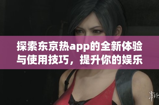 探索东京热app的全新体验与使用技巧，提升你的娱乐生活