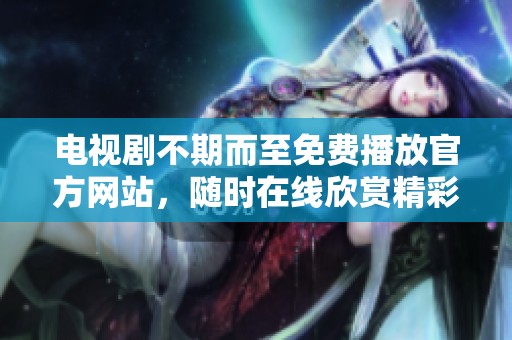 电视剧不期而至免费播放官方网站，随时在线欣赏精彩剧情