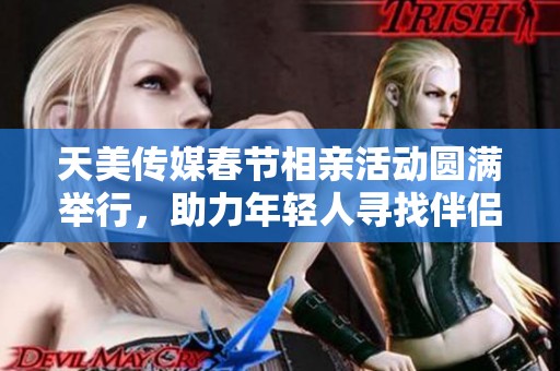 天美传媒春节相亲活动圆满举行，助力年轻人寻找伴侣
