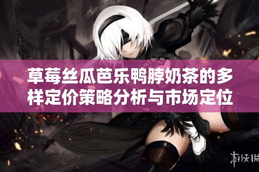 草莓丝瓜芭乐鸭脖奶茶的多样定价策略分析与市场定位探讨
