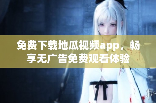 免费下载地瓜视频app，畅享无广告免费观看体验