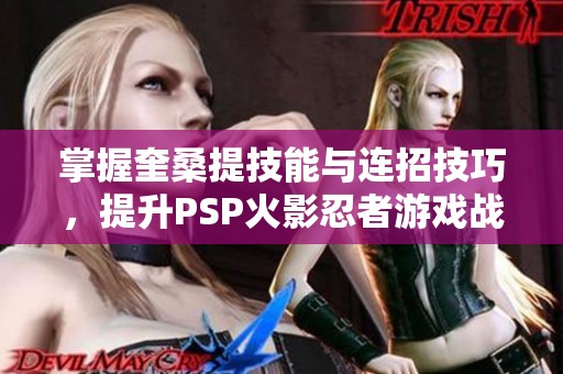 掌握奎桑提技能与连招技巧，提升PSP火影忍者游戏战斗力