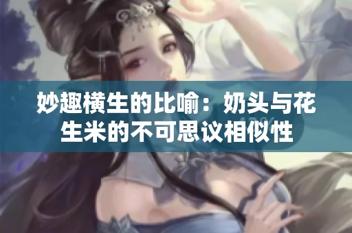 妙趣横生的比喻：奶头与花生米的不可思议相似性