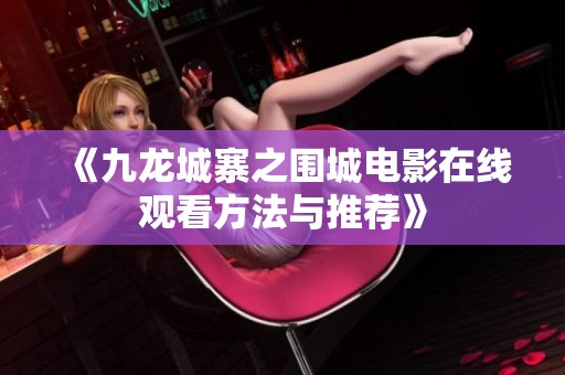 《九龙城寨之围城电影在线观看方法与推荐》