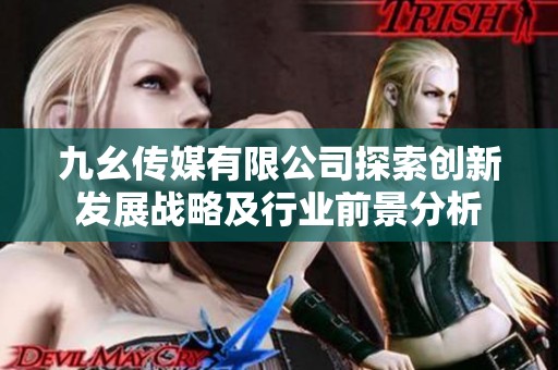 九幺传媒有限公司探索创新发展战略及行业前景分析