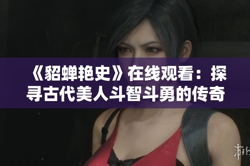 《貂蝉艳史》在线观看：探寻古代美人斗智斗勇的传奇故事