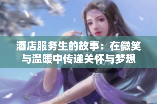 酒店服务生的故事：在微笑与温暖中传递关怀与梦想