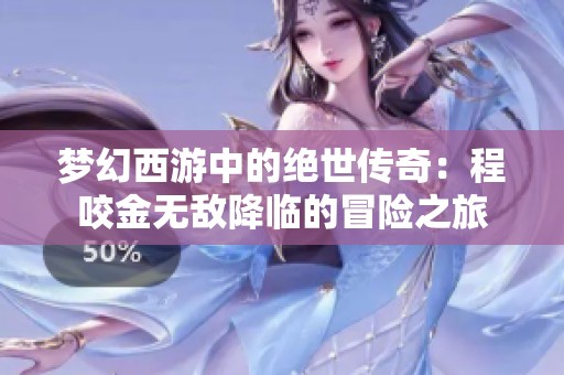 梦幻西游中的绝世传奇：程咬金无敌降临的冒险之旅