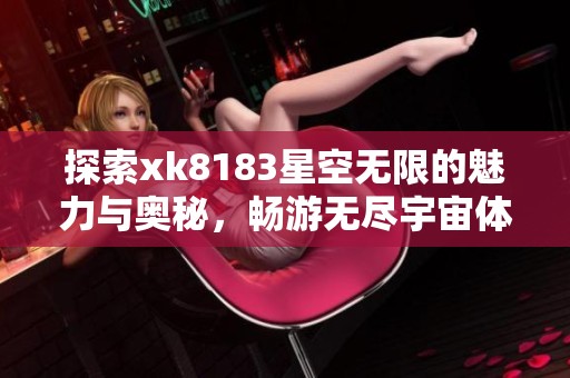 探索xk8183星空无限的魅力与奥秘，畅游无尽宇宙体验