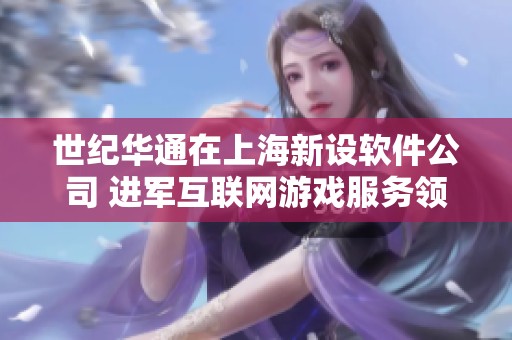 世纪华通在上海新设软件公司 进军互联网游戏服务领域
