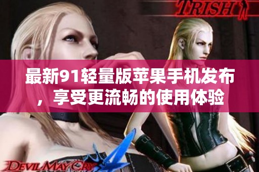 最新91轻量版苹果手机发布，享受更流畅的使用体验