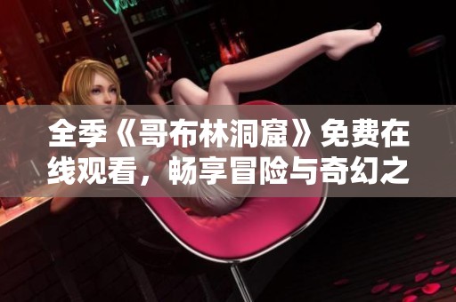 全季《哥布林洞窟》免费在线观看，畅享冒险与奇幻之旅