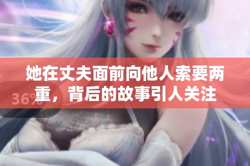 她在丈夫面前向他人索要两重，背后的故事引人关注