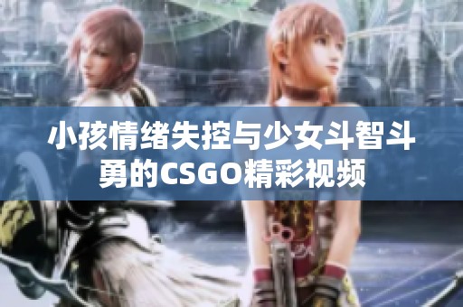 小孩情绪失控与少女斗智斗勇的CSGO精彩视频