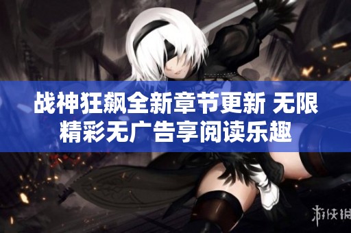 战神狂飙全新章节更新 无限精彩无广告享阅读乐趣