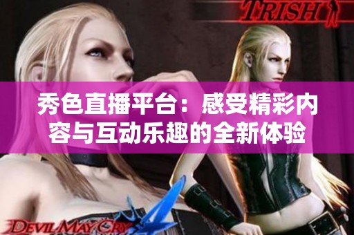 秀色直播平台：感受精彩内容与互动乐趣的全新体验