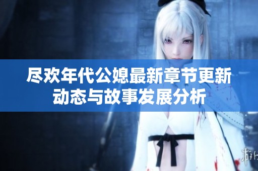 尽欢年代公媳最新章节更新动态与故事发展分析