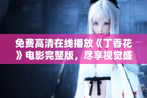免费高清在线播放《丁香花》电影完整版，尽享视觉盛宴