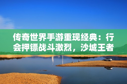 传奇世界手游重现经典：行会押镖战斗激烈，沙城王者争夺战开启