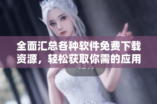 全面汇总各种软件免费下载资源，轻松获取你需的应用程序