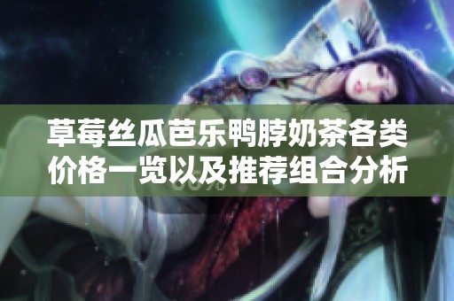 草莓丝瓜芭乐鸭脖奶茶各类价格一览以及推荐组合分析