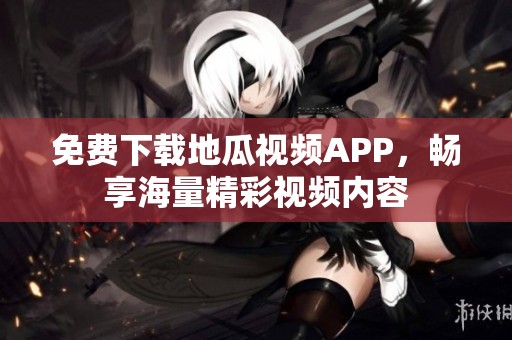 免费下载地瓜视频APP，畅享海量精彩视频内容