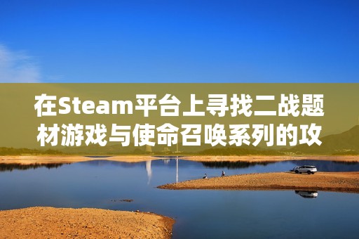 在Steam平台上寻找二战题材游戏与使命召唤系列的攻略与推荐