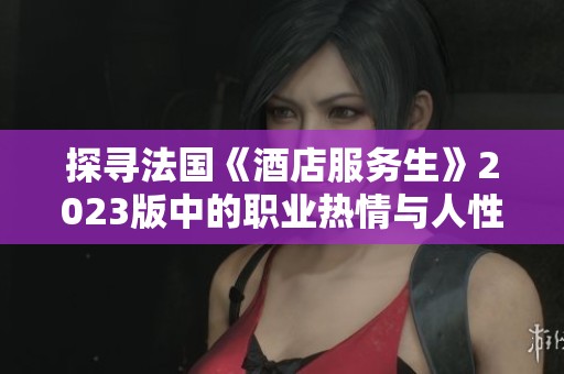 探寻法国《酒店服务生》2023版中的职业热情与人性关怀