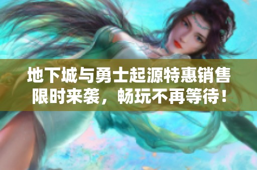 地下城与勇士起源特惠销售限时来袭，畅玩不再等待！