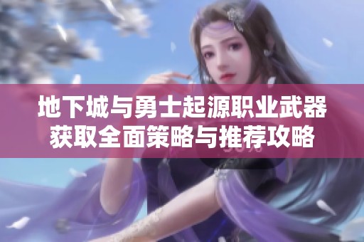 地下城与勇士起源职业武器获取全面策略与推荐攻略