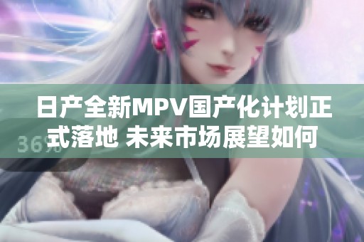 日产全新MPV国产化计划正式落地 未来市场展望如何