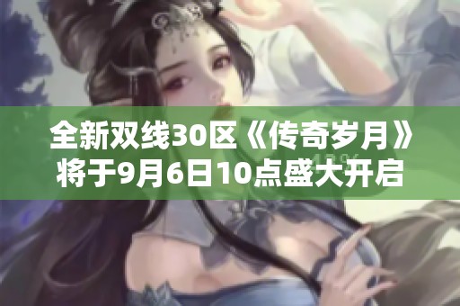 全新双线30区《传奇岁月》将于9月6日10点盛大开启，敬请期待！