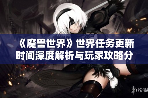 《魔兽世界》世界任务更新时间深度解析与玩家攻略分享