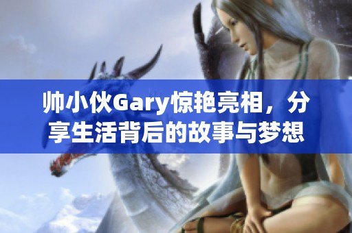 帅小伙Gary惊艳亮相，分享生活背后的故事与梦想