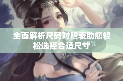 全面解析尺码对照表助您轻松选择合适尺寸