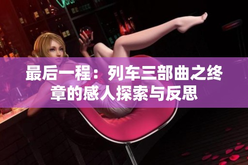 最后一程：列车三部曲之终章的感人探索与反思