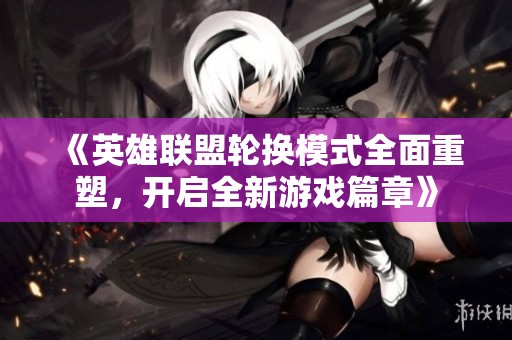 《英雄联盟轮换模式全面重塑，开启全新游戏篇章》
