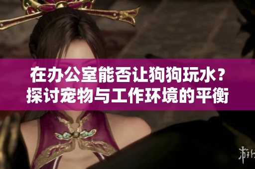 在办公室能否让狗狗玩水？探讨宠物与工作环境的平衡