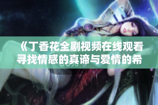 《丁香花全剧视频在线观看寻找情感的真谛与爱情的希望》