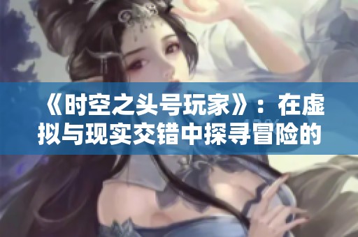 《时空之头号玩家》：在虚拟与现实交错中探寻冒险的奇幻旅程