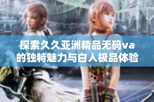 探索久久亚洲精品无码va的独特魅力与白人极品体验