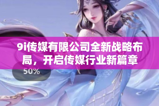 9i传媒有限公司全新战略布局，开启传媒行业新篇章