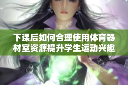 下课后如何合理使用体育器材室资源提升学生运动兴趣