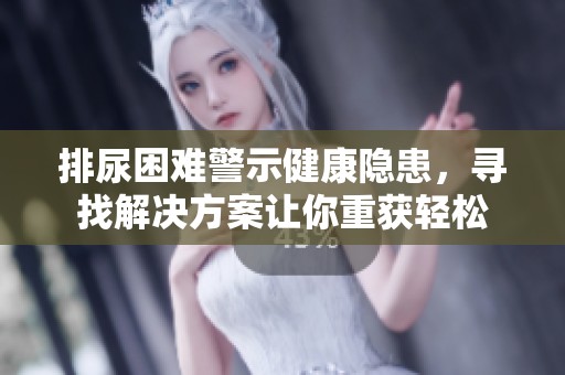 排尿困难警示健康隐患，寻找解决方案让你重获轻松