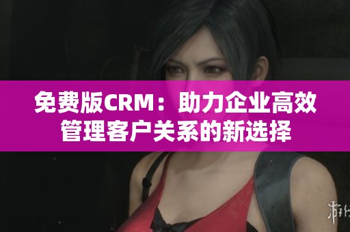免费版CRM：助力企业高效管理客户关系的新选择