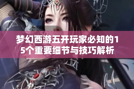 梦幻西游五开玩家必知的15个重要细节与技巧解析