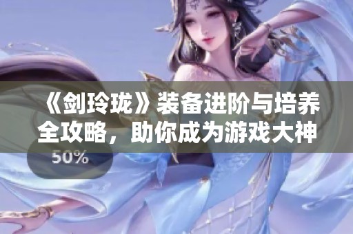 《剑玲珑》装备进阶与培养全攻略，助你成为游戏大神